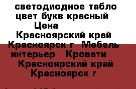 светодиодное табло цвет букв красный › Цена ­ 18 000 - Красноярский край, Красноярск г. Мебель, интерьер » Кровати   . Красноярский край,Красноярск г.